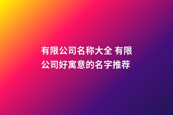 有限公司名称大全 有限公司好寓意的名字推荐-第1张-公司起名-玄机派